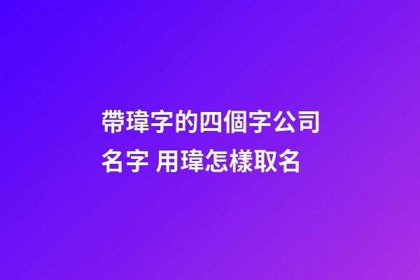帶瑋字的四個字公司名字 用瑋怎樣取名-第1張-公司起名-玄機派